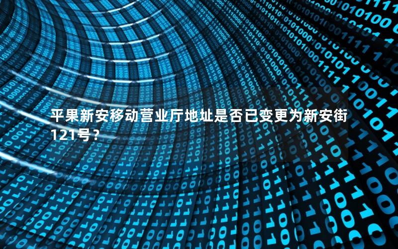 平果新安移动营业厅地址是否已变更为新安街121号？