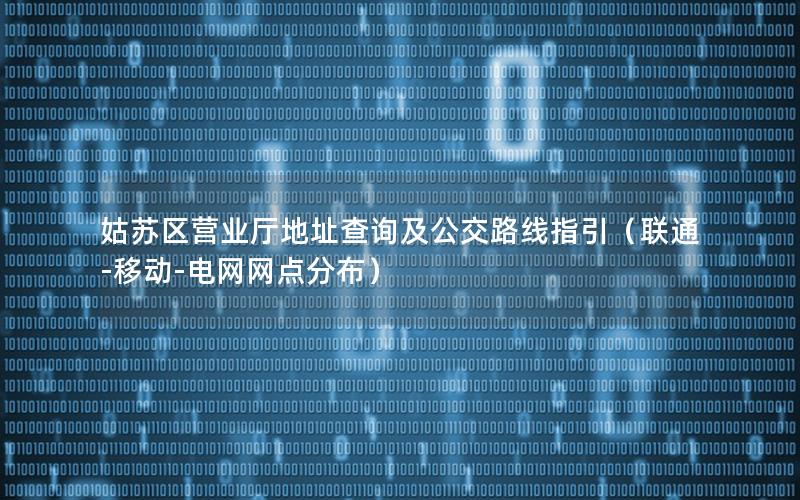 姑苏区营业厅地址查询及公交路线指引（联通-移动-电网网点分布）