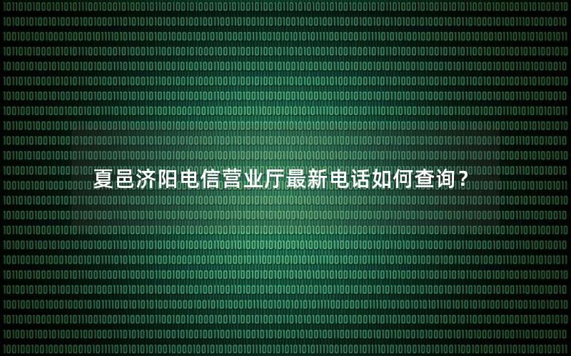 夏邑济阳电信营业厅最新电话如何查询？