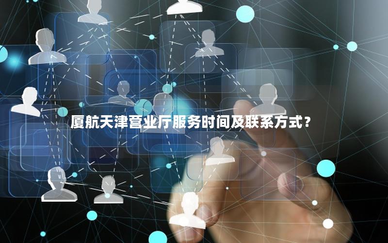 厦航天津营业厅服务时间及联系方式？