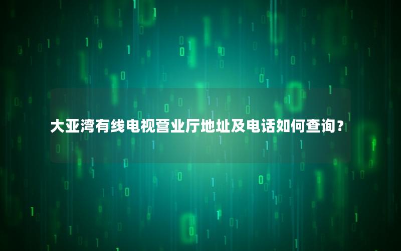 大亚湾有线电视营业厅地址及电话如何查询？