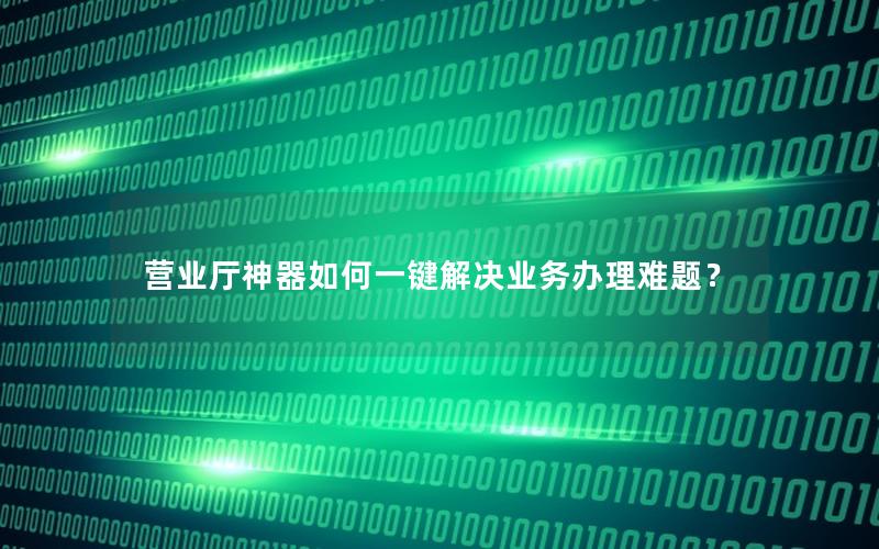 营业厅神器如何一键解决业务办理难题？