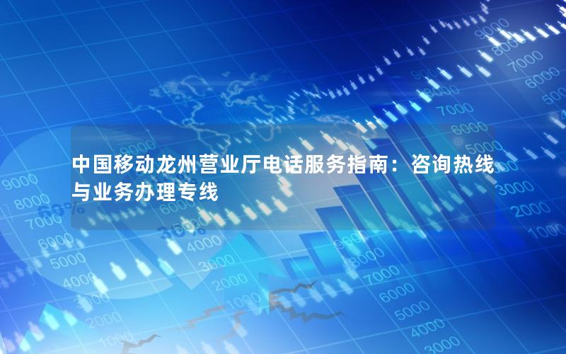 中国移动龙州营业厅电话服务指南：咨询热线与业务办理专线