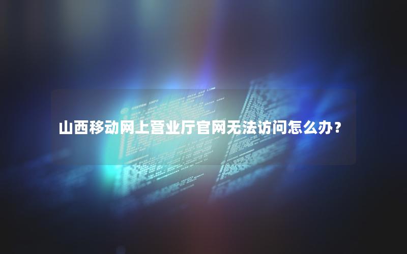山西移动网上营业厅官网无法访问怎么办？