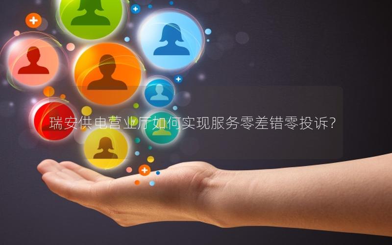 瑞安供电营业厅如何实现服务零差错零投诉？