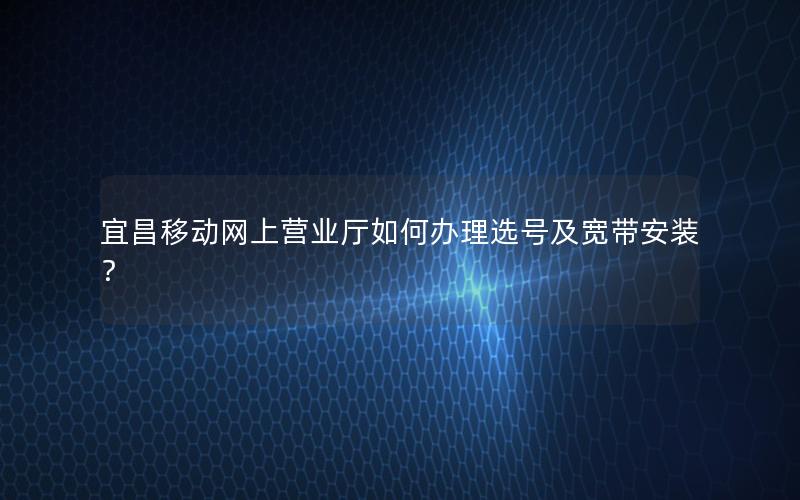 宜昌移动网上营业厅如何办理选号及宽带安装？