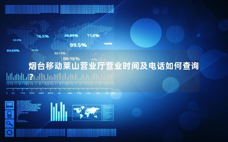 烟台移动莱山营业厅营业时间及电话如何查询？