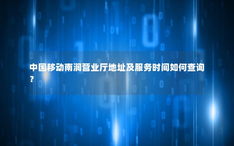 中国移动南涧营业厅地址及服务时间如何查询？
