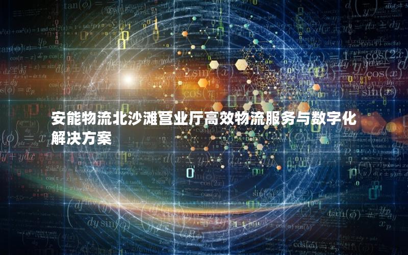 安能物流北沙滩营业厅高效物流服务与数字化解决方案