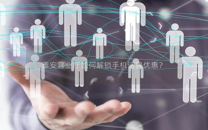雅安营业厅如何解锁手机话费优惠？