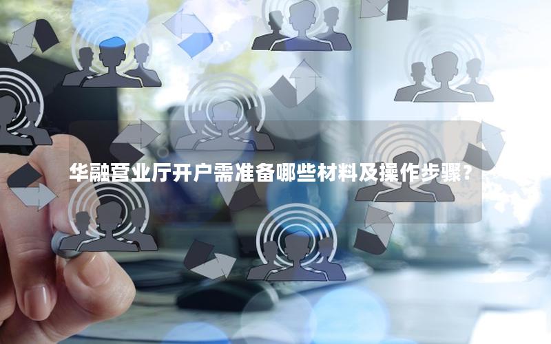 华融营业厅开户需准备哪些材料及操作步骤？