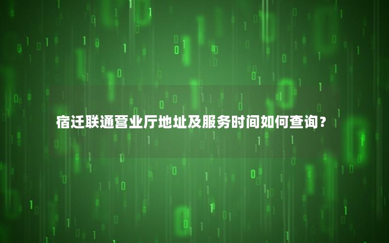 宿迁联通营业厅地址及服务时间如何查询？