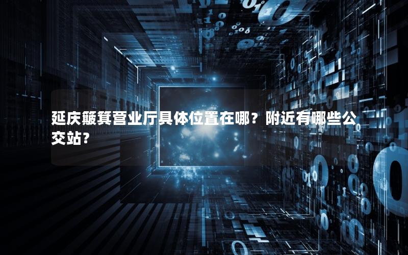 延庆簸箕营业厅具体位置在哪？附近有哪些公交站？