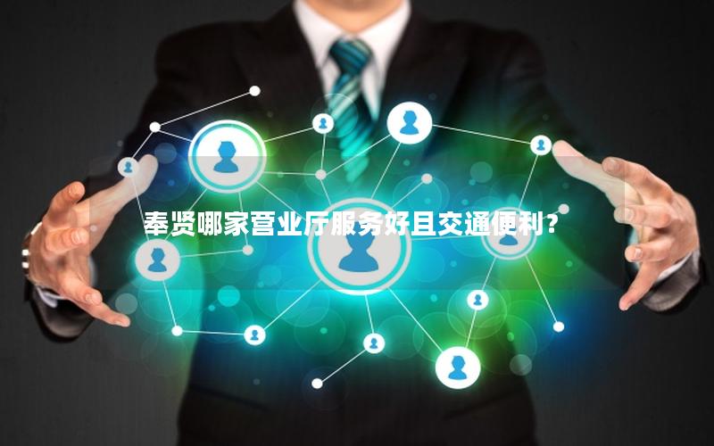 奉贤哪家营业厅服务好且交通便利？