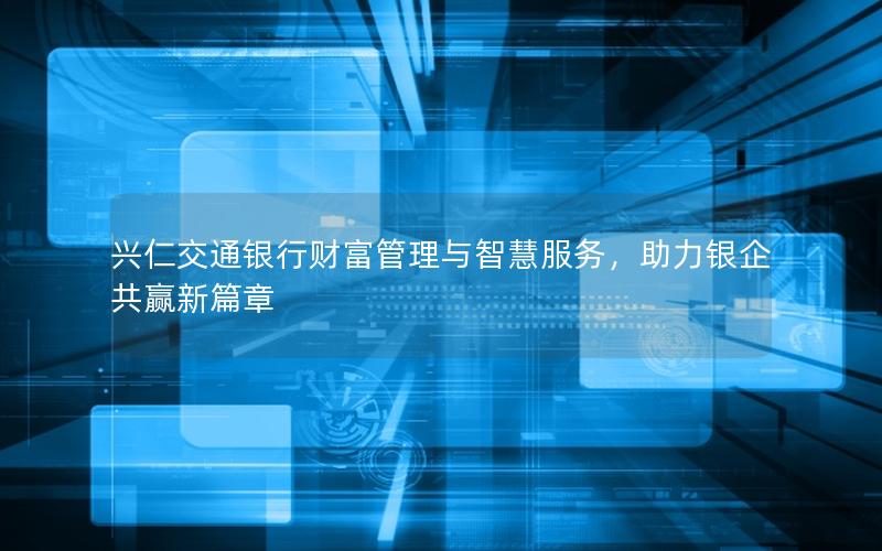 兴仁交通银行财富管理与智慧服务，助力银企共赢新篇章