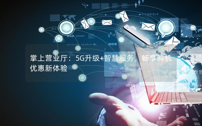 掌上营业厅：5G升级+智慧服务，畅享购机优惠新体验