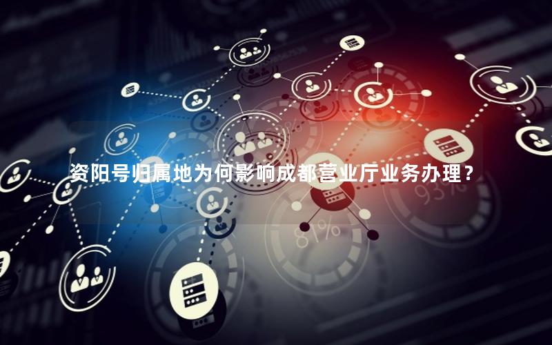 资阳号归属地为何影响成都营业厅业务办理？