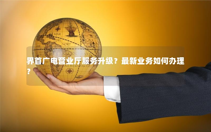 界首广电营业厅服务升级？最新业务如何办理？