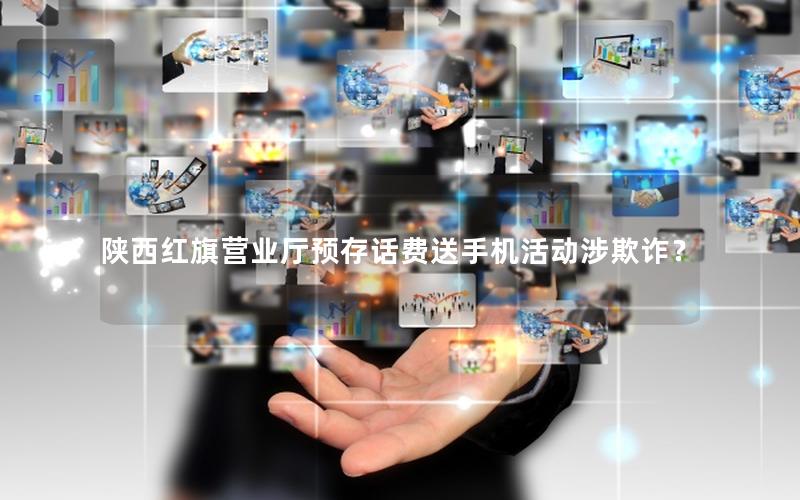 陕西红旗营业厅预存话费送手机活动涉欺诈？