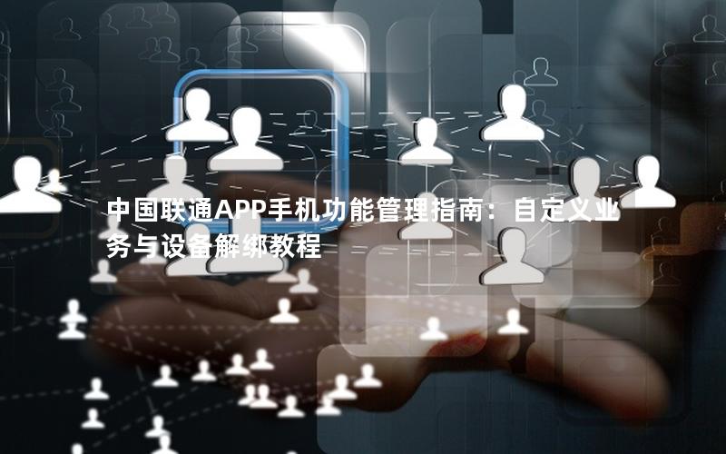中国联通APP手机功能管理指南：自定义业务与设备解绑教程