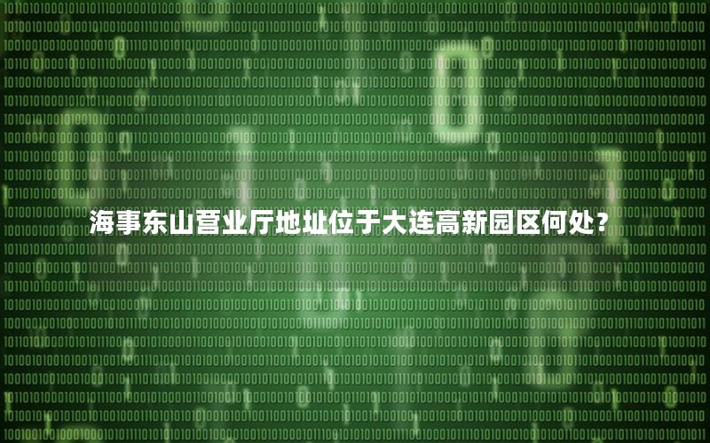 海事东山营业厅地址位于大连高新园区何处？