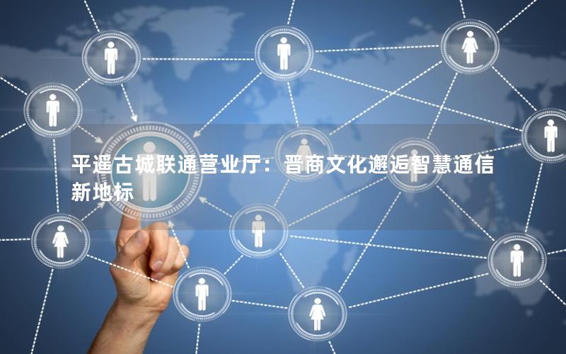 平遥古城联通营业厅：晋商文化邂逅智慧通信新地标