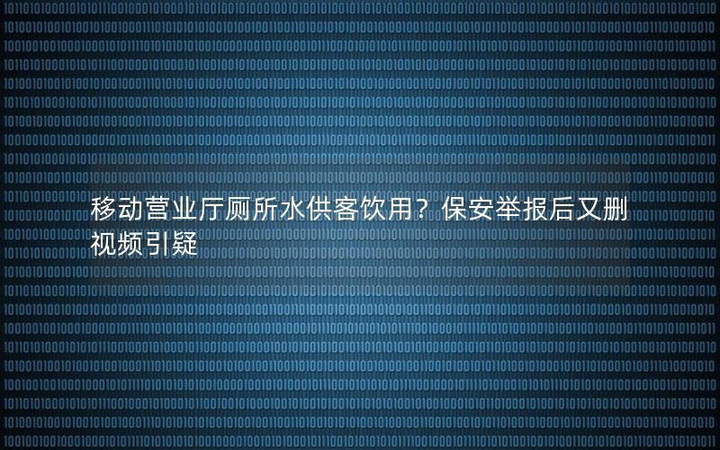 移动营业厅厕所水供客饮用？保安举报后又删视频引疑