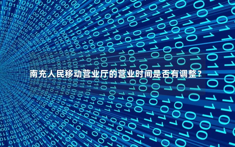 南充人民移动营业厅的营业时间是否有调整？