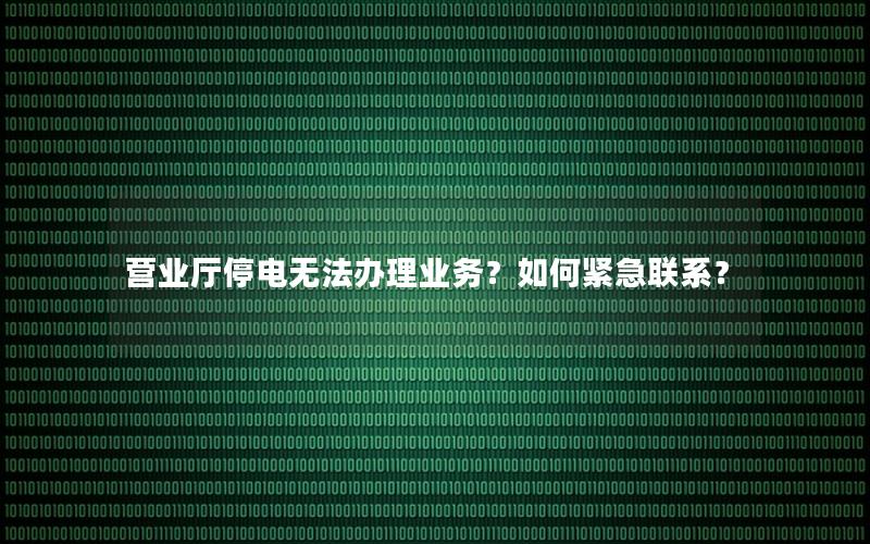营业厅停电无法办理业务？如何紧急联系？