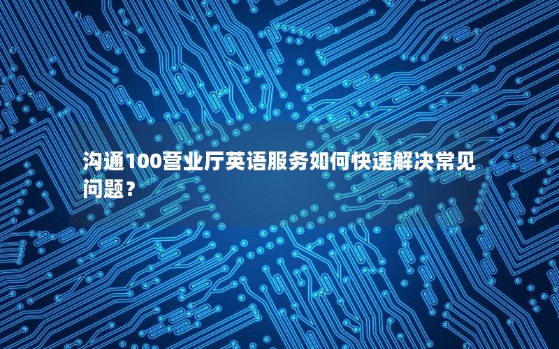 沟通100营业厅英语服务如何快速解决常见问题？