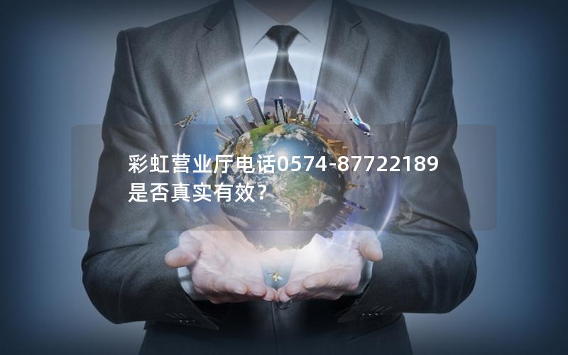 彩虹营业厅电话0574-87722189是否真实有效？