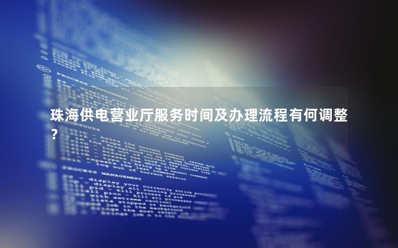 珠海供电营业厅服务时间及办理流程有何调整？