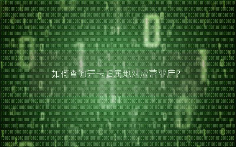如何查询开卡归属地对应营业厅？