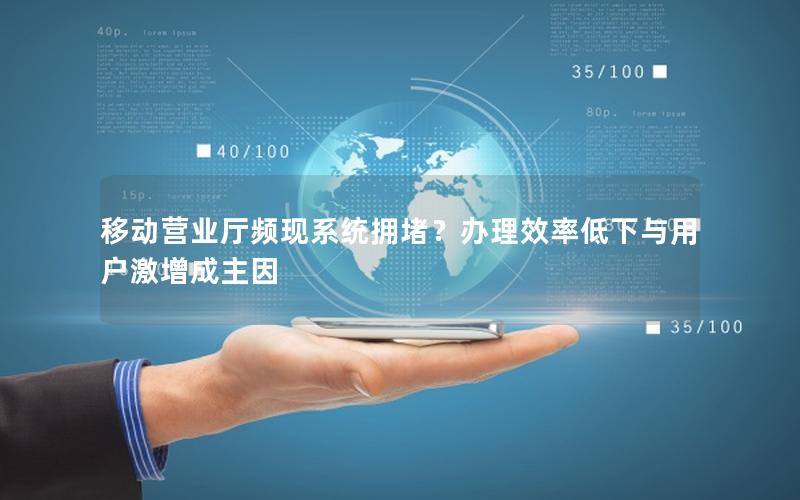 移动营业厅频现系统拥堵？办理效率低下与用户激增成主因