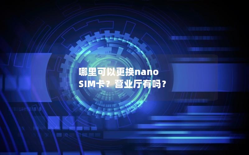 哪里可以更换nano SIM卡？营业厅有吗？