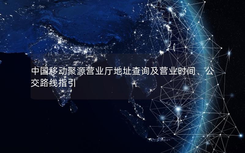 中国移动聚源营业厅地址查询及营业时间、公交路线指引