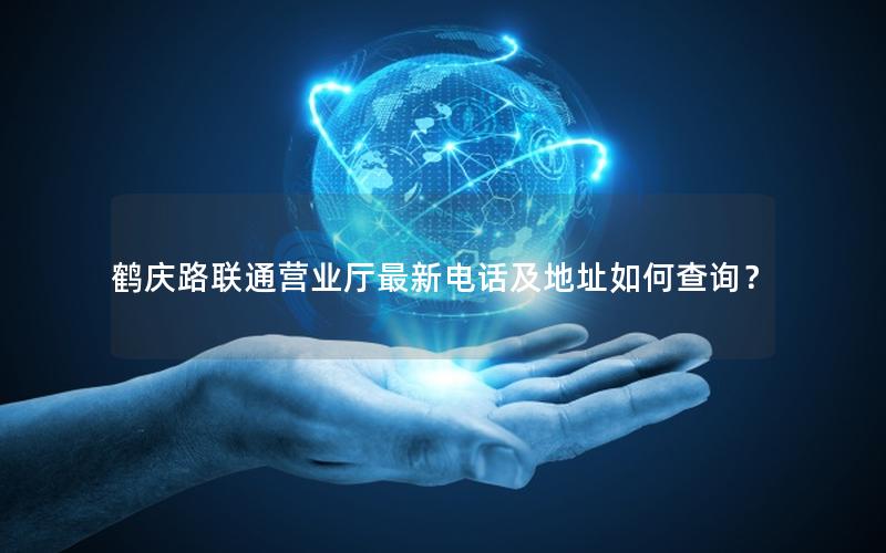鹤庆路联通营业厅最新电话及地址如何查询？
