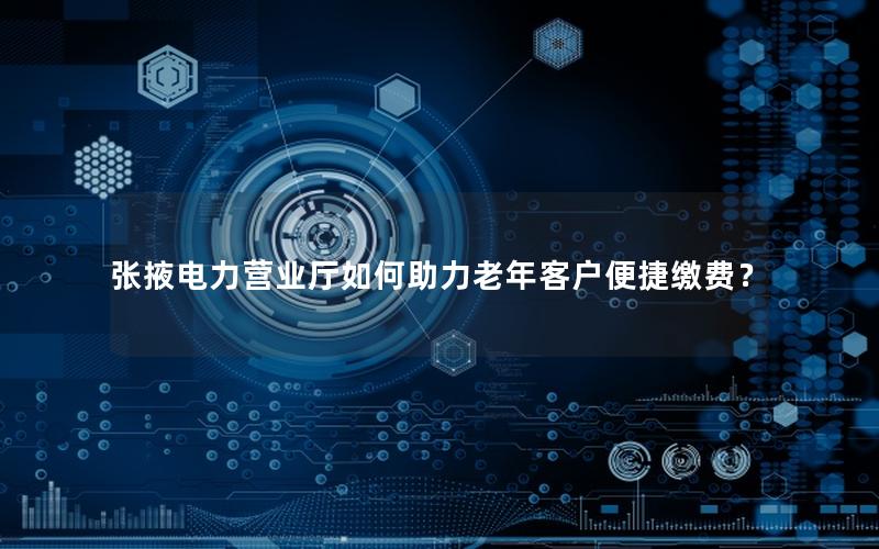 张掖电力营业厅如何助力老年客户便捷缴费？