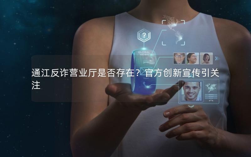 通江反诈营业厅是否存在？官方创新宣传引关注