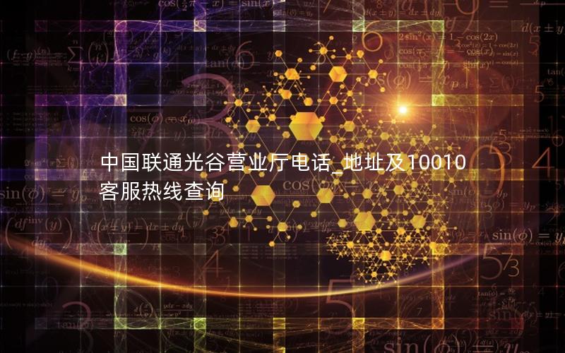 中国联通光谷营业厅电话_地址及10010客服热线查询
