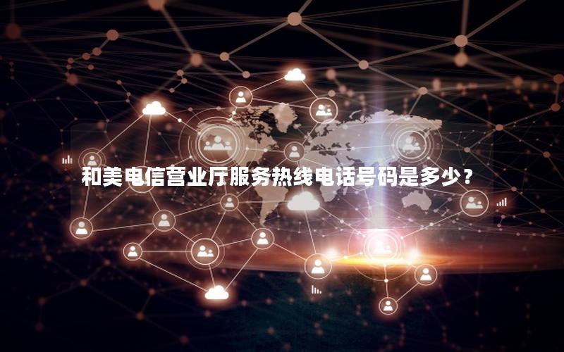 和美电信营业厅服务热线电话号码是多少？