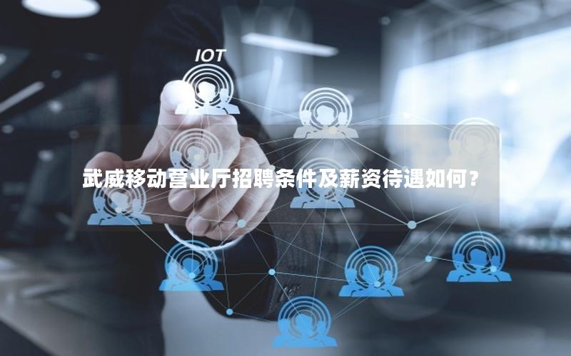 武威移动营业厅招聘条件及薪资待遇如何？