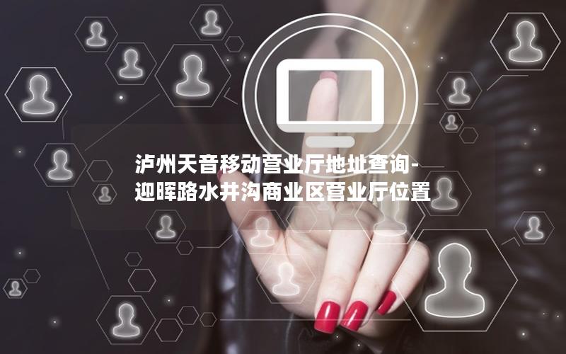 泸州天音移动营业厅地址查询-迎晖路水井沟商业区营业厅位置