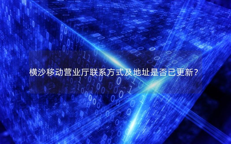 横沙移动营业厅联系方式及地址是否已更新？