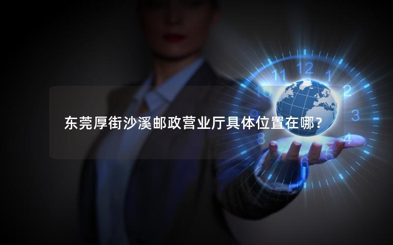 东莞厚街沙溪邮政营业厅具体位置在哪？