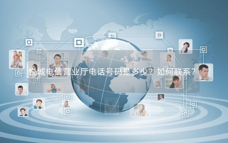 悦城电信营业厅电话号码是多少？如何联系？