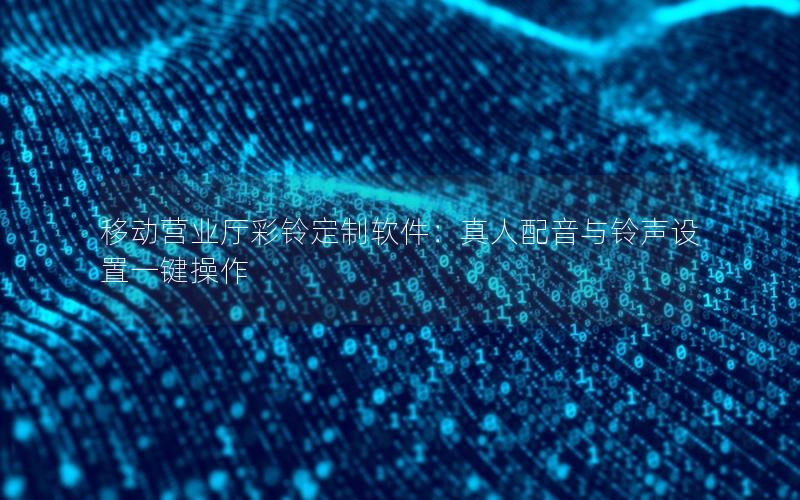 移动营业厅彩铃定制软件：真人配音与铃声设置一键操作