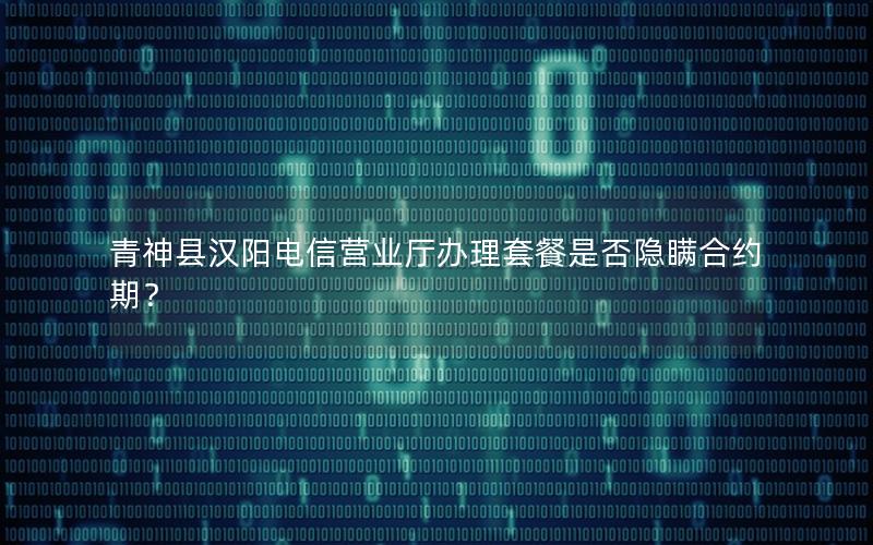 青神县汉阳电信营业厅办理套餐是否隐瞒合约期？