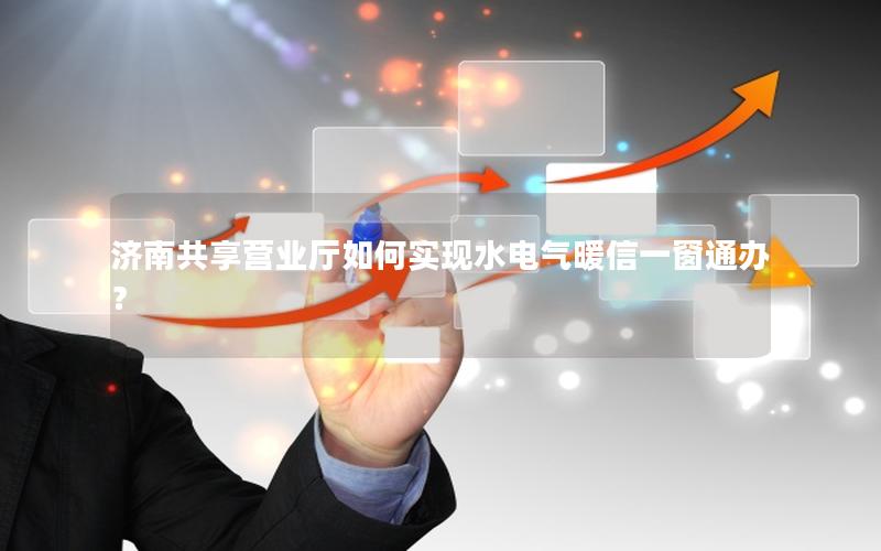 济南共享营业厅如何实现水电气暖信一窗通办？