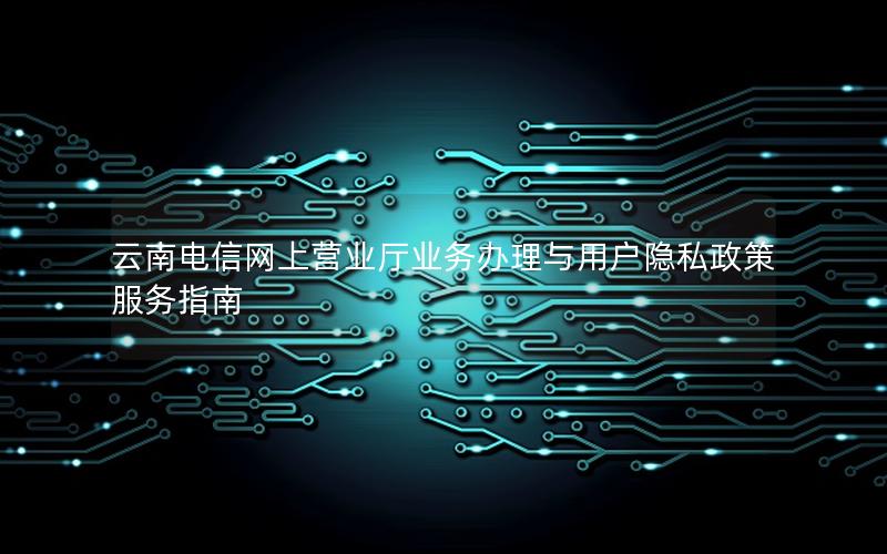 云南电信网上营业厅业务办理与用户隐私政策服务指南